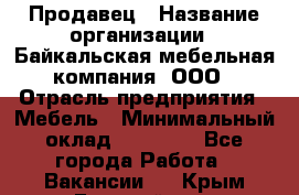 Продавец › Название организации ­ Байкальская мебельная компания, ООО › Отрасль предприятия ­ Мебель › Минимальный оклад ­ 15 000 - Все города Работа » Вакансии   . Крым,Гвардейское